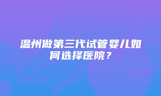 温州做第三代试管婴儿如何选择医院？