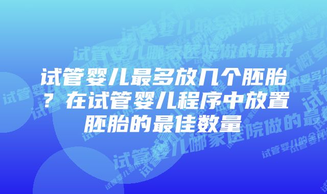 试管婴儿最多放几个胚胎？在试管婴儿程序中放置胚胎的最佳数量