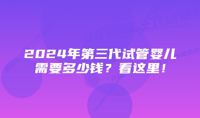 2024年第三代试管婴儿需要多少钱？看这里！