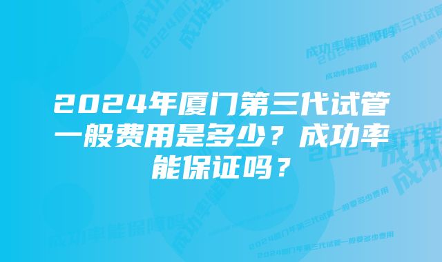 2024年厦门第三代试管一般费用是多少？成功率能保证吗？