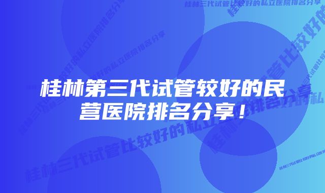 桂林第三代试管较好的民营医院排名分享！