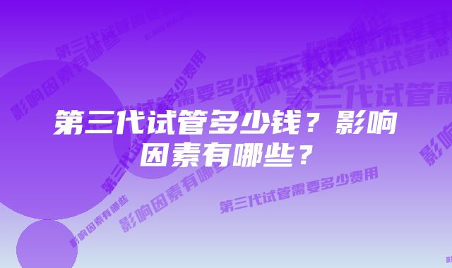 第三代试管多少钱？影响因素有哪些？