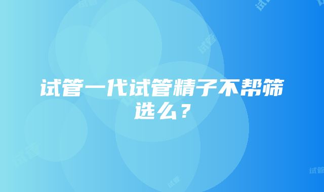 试管一代试管精子不帮筛选么？