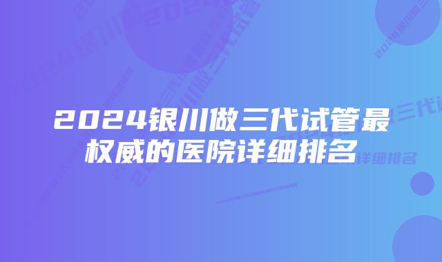 2024银川做三代试管最权威的医院详细排名