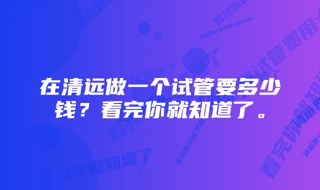 在清远做一个试管要多少钱？看完你就知道了。