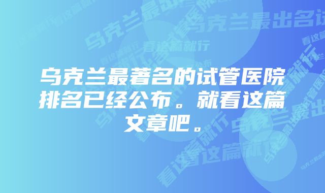 乌克兰最著名的试管医院排名已经公布。就看这篇文章吧。