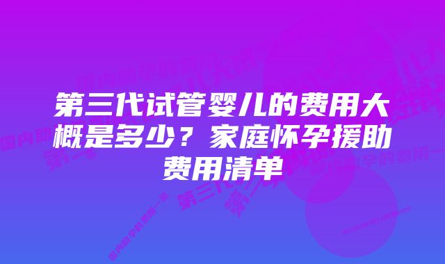 第三代试管婴儿的费用大概是多少？家庭怀孕援助费用清单