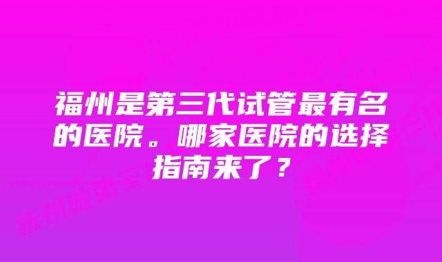 福州是第三代试管最有名的医院。哪家医院的选择指南来了？