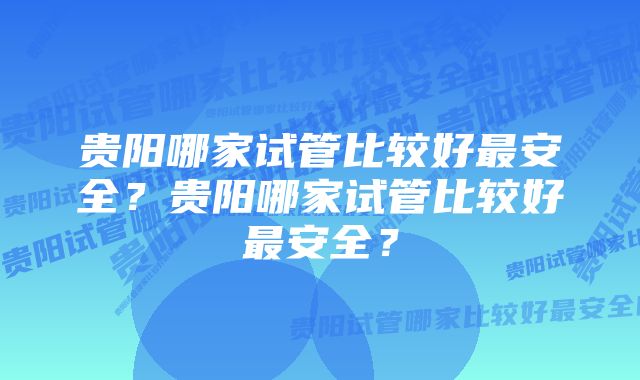 贵阳哪家试管比较好最安全？贵阳哪家试管比较好最安全？