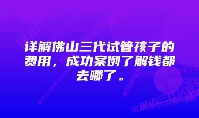 详解佛山三代试管孩子的费用，成功案例了解钱都去哪了。