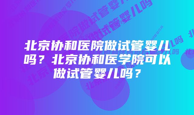 北京协和医院做试管婴儿吗？北京协和医学院可以做试管婴儿吗？