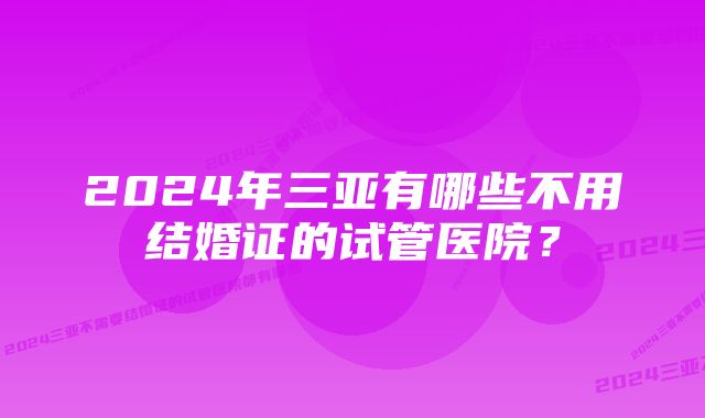 2024年三亚有哪些不用结婚证的试管医院？