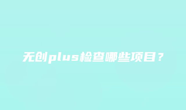 无创plus检查哪些项目？