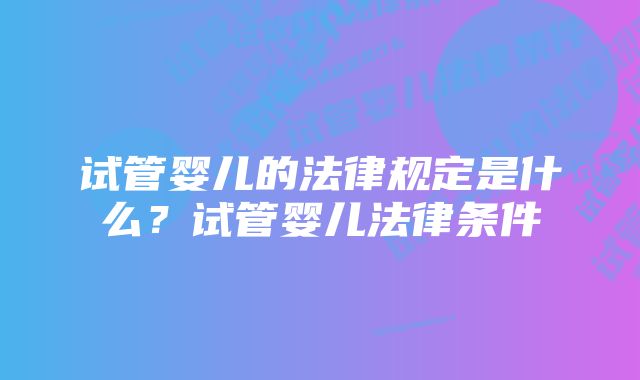 试管婴儿的法律规定是什么？试管婴儿法律条件