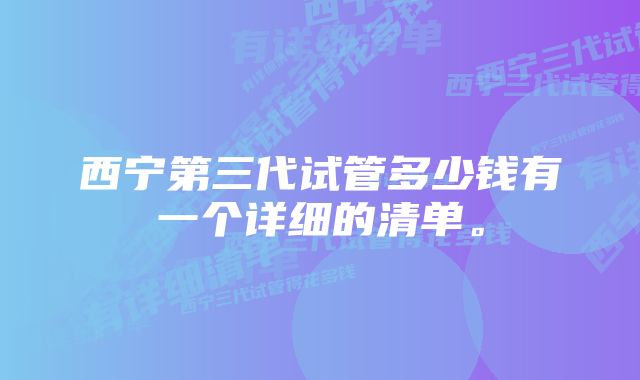 西宁第三代试管多少钱有一个详细的清单。