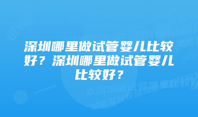 深圳哪里做试管婴儿比较好？深圳哪里做试管婴儿比较好？