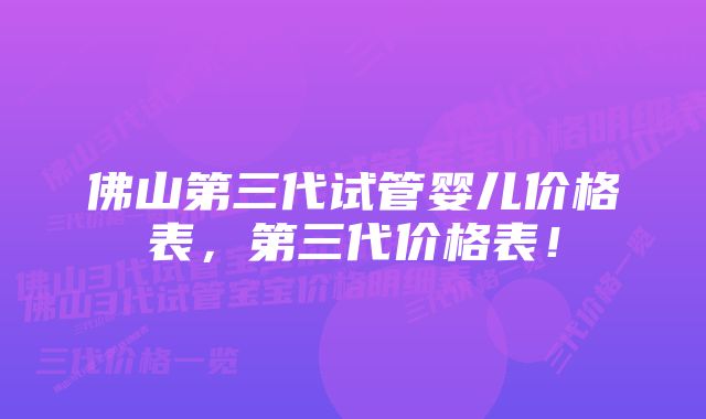 佛山第三代试管婴儿价格表，第三代价格表！