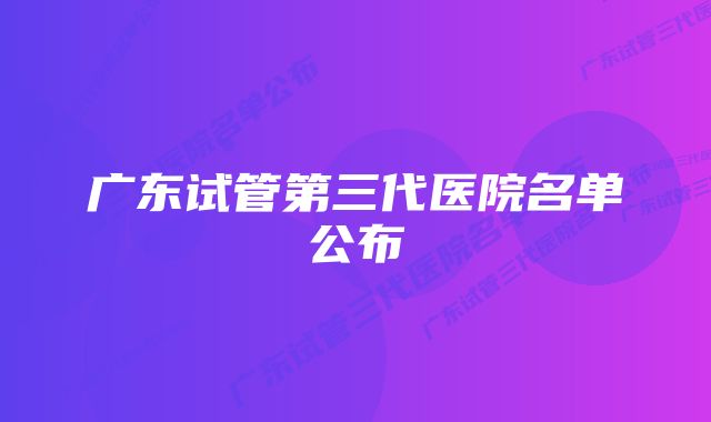 广东试管第三代医院名单公布