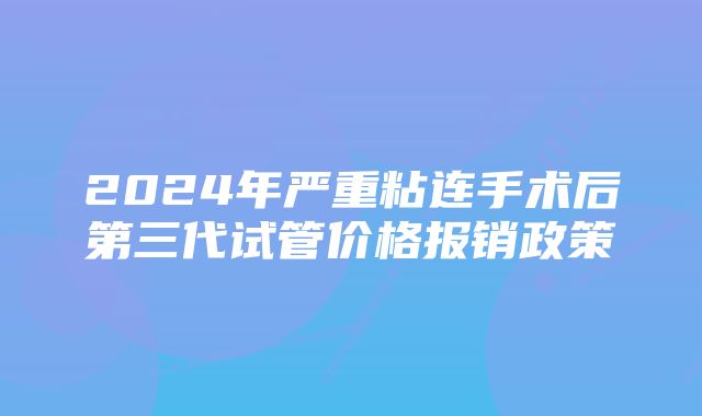 2024年严重粘连手术后第三代试管价格报销政策