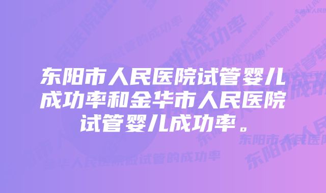 东阳市人民医院试管婴儿成功率和金华市人民医院试管婴儿成功率。