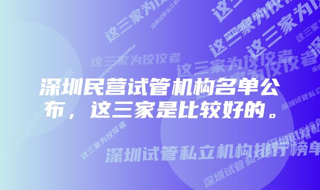 深圳民营试管机构名单公布，这三家是比较好的。