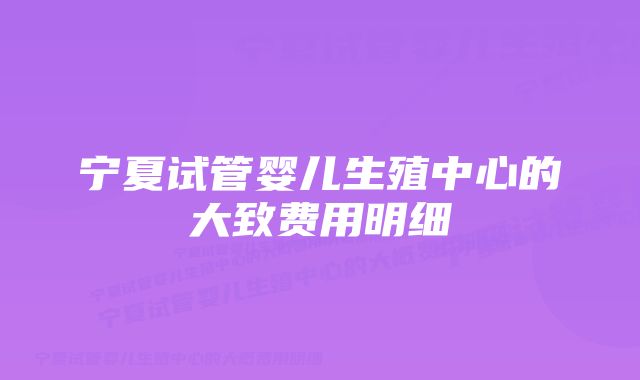 宁夏试管婴儿生殖中心的大致费用明细