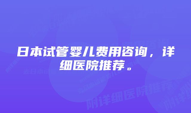 日本试管婴儿费用咨询，详细医院推荐。