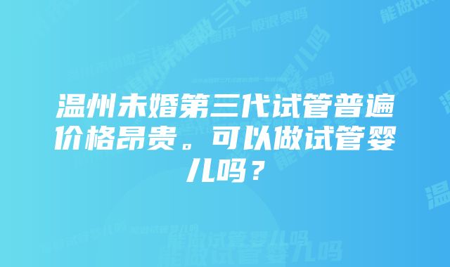 温州未婚第三代试管普遍价格昂贵。可以做试管婴儿吗？