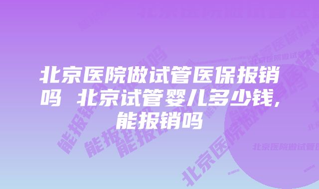 北京医院做试管医保报销吗 北京试管婴儿多少钱,能报销吗