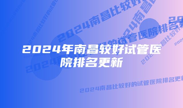 2024年南昌较好试管医院排名更新