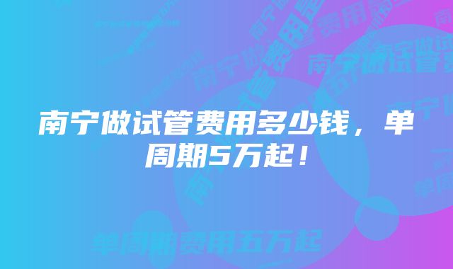 南宁做试管费用多少钱，单周期5万起！