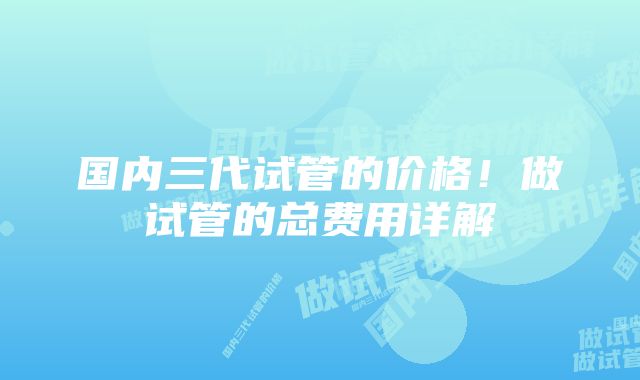 国内三代试管的价格！做试管的总费用详解