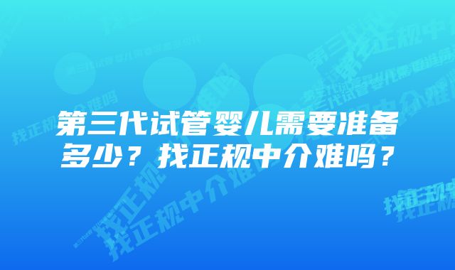 第三代试管婴儿需要准备多少？找正规中介难吗？