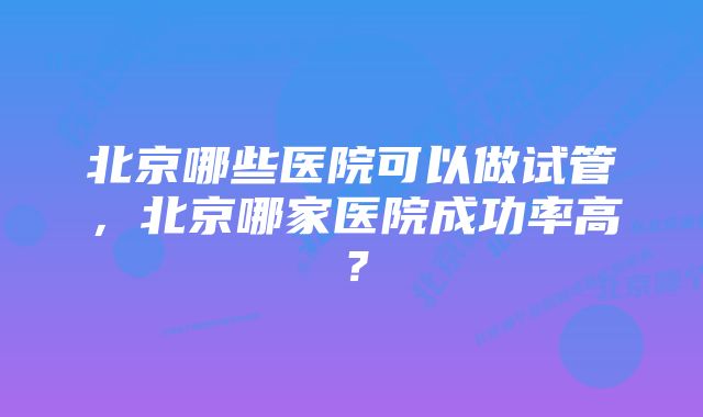 北京哪些医院可以做试管，北京哪家医院成功率高？