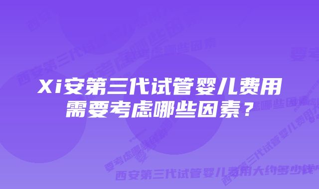 Xi安第三代试管婴儿费用需要考虑哪些因素？