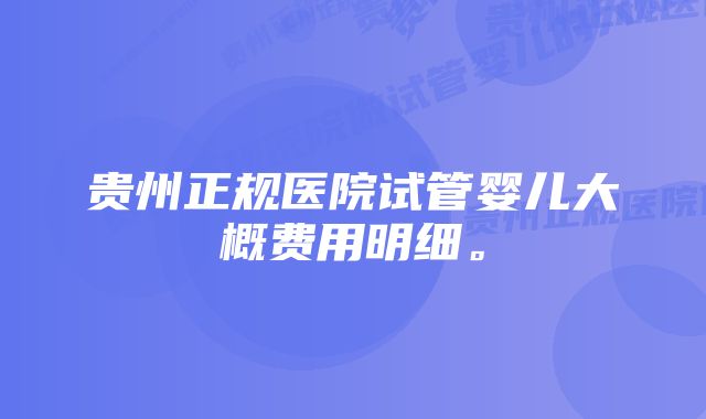 贵州正规医院试管婴儿大概费用明细。