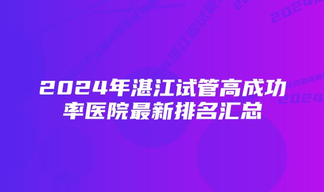 2024年湛江试管高成功率医院最新排名汇总