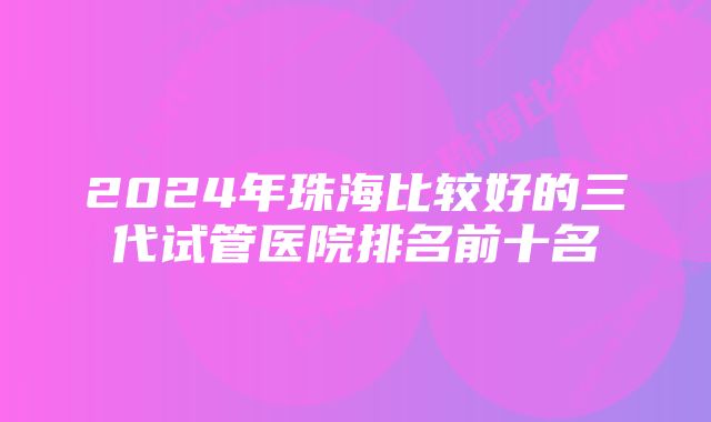 2024年珠海比较好的三代试管医院排名前十名