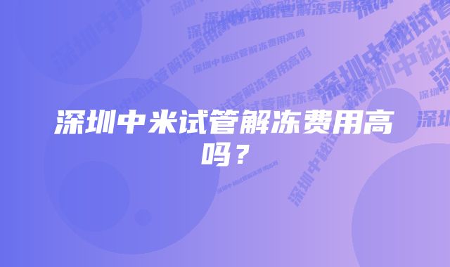 深圳中米试管解冻费用高吗？