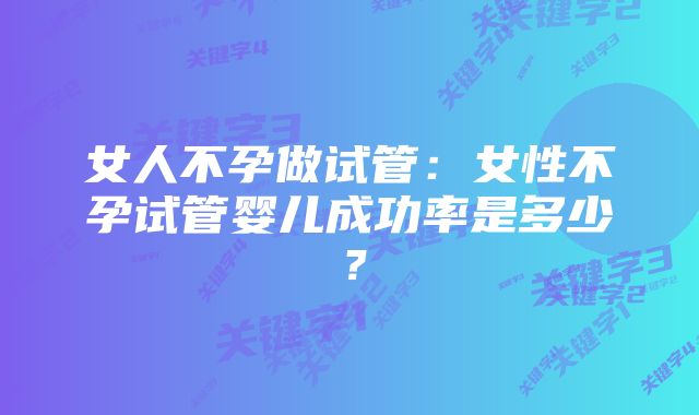 女人不孕做试管：女性不孕试管婴儿成功率是多少？