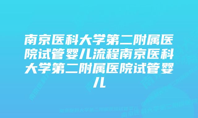 南京医科大学第二附属医院试管婴儿流程南京医科大学第二附属医院试管婴儿