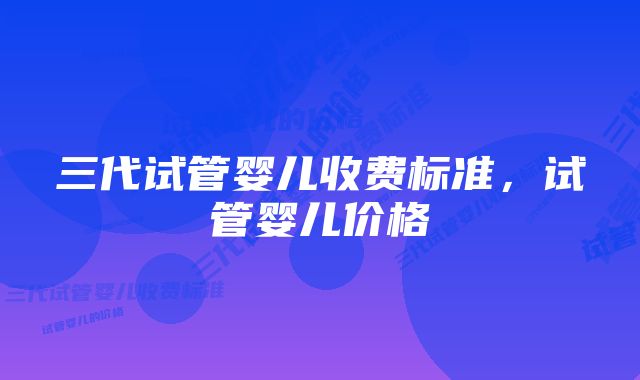 三代试管婴儿收费标准，试管婴儿价格