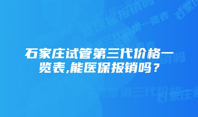 石家庄试管第三代价格一览表,能医保报销吗？