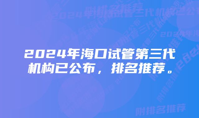 2024年海口试管第三代机构已公布，排名推荐。