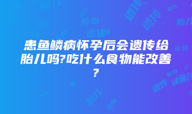 患鱼鳞病怀孕后会遗传给胎儿吗?吃什么食物能改善?