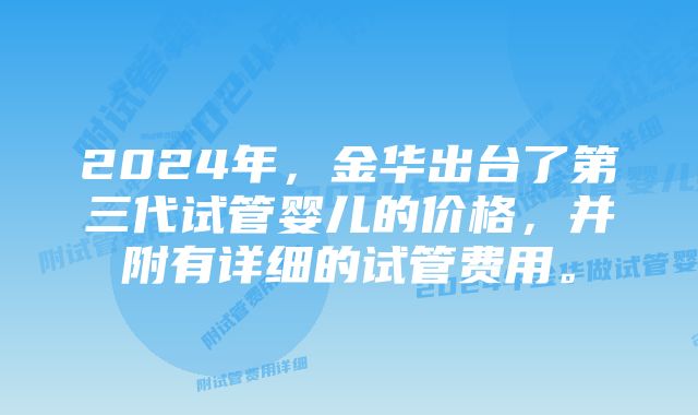 2024年，金华出台了第三代试管婴儿的价格，并附有详细的试管费用。