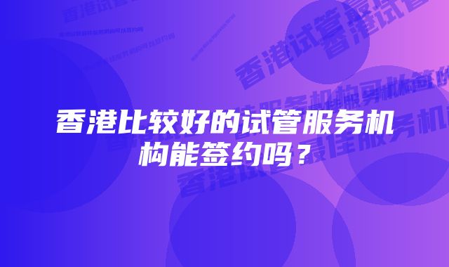 香港比较好的试管服务机构能签约吗？