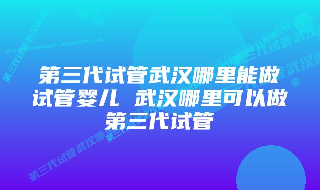 第三代试管武汉哪里能做试管婴儿 武汉哪里可以做第三代试管