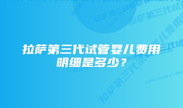 拉萨第三代试管婴儿费用明细是多少？