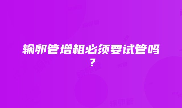 输卵管增粗必须要试管吗？